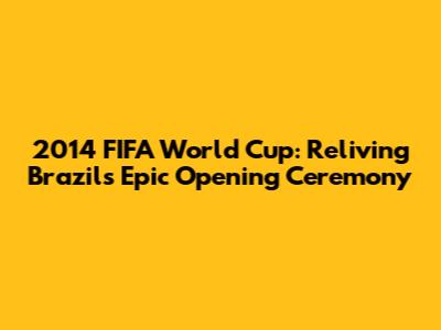 2014 FIFA World Cup: Reliving Brazil's Epic Opening Ceremony