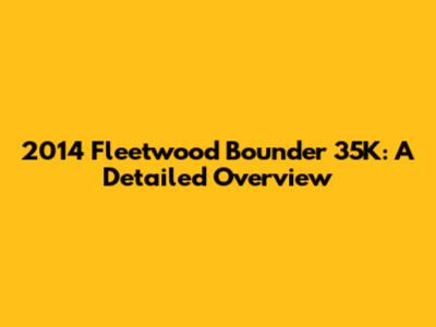 2014 Fleetwood Bounder 35K: A Detailed Overview