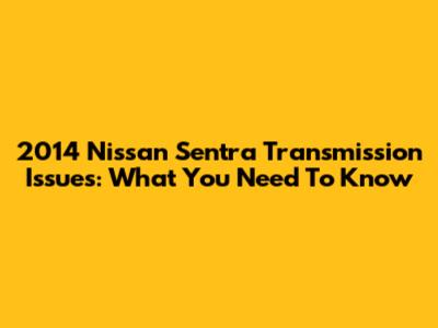 2014 Nissan Sentra Transmission Issues: What You Need To Know