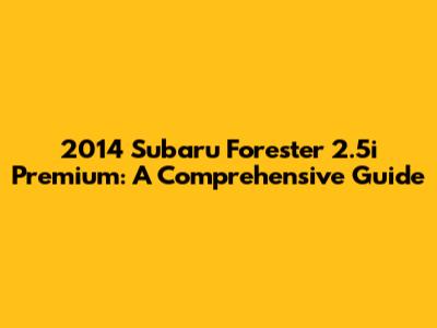 2014 Subaru Forester 2.5i Premium: A Comprehensive Guide