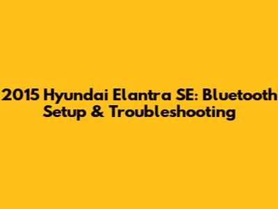 2015 Hyundai Elantra SE: Bluetooth Setup & Troubleshooting