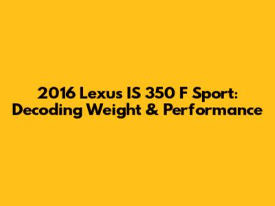 2016 Lexus IS 350 F Sport: Decoding Weight & Performance