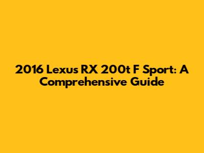2016 Lexus RX 200t F Sport: A Comprehensive Guide