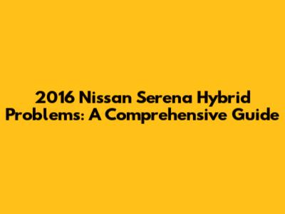 2016 Nissan Serena Hybrid Problems: A Comprehensive Guide