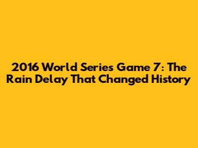 2016 World Series Game 7: The Rain Delay That Changed History