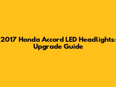 2017 Honda Accord LED Headlights: Upgrade Guide