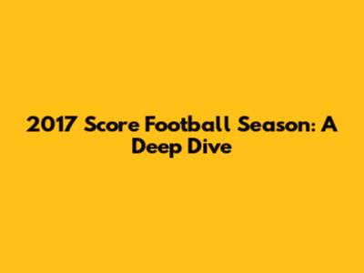 2017 Score Football Season: A Deep Dive