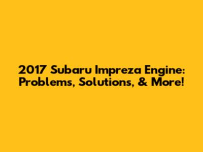 2017 Subaru Impreza Engine: Problems, Solutions, & More!
