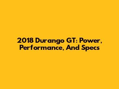 2018 Durango GT: Power, Performance, And Specs