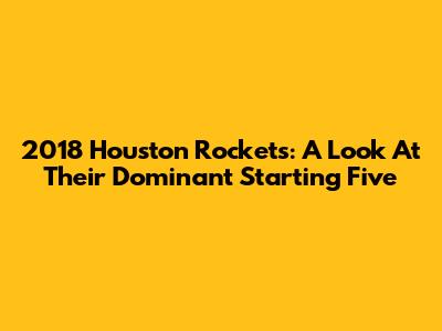 2018 Houston Rockets: A Look At Their Dominant Starting Five