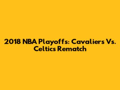 2018 NBA Playoffs: Cavaliers Vs. Celtics Rematch