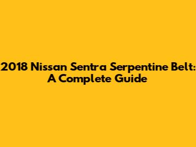 2018 Nissan Sentra Serpentine Belt: A Complete Guide