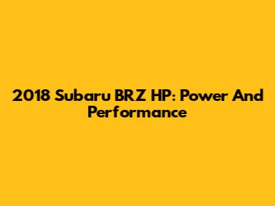 2018 Subaru BRZ HP: Power And Performance