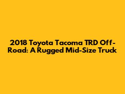 2018 Toyota Tacoma TRD Off-Road: A Rugged Mid-Size Truck