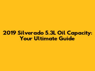 2019 Silverado 5.3L Oil Capacity: Your Ultimate Guide