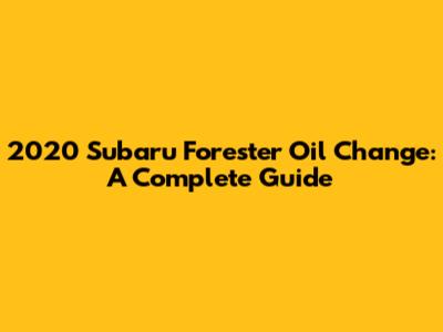2020 Subaru Forester Oil Change: A Complete Guide