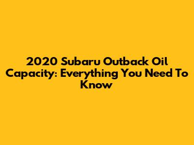 2020 Subaru Outback Oil Capacity: Everything You Need To Know
