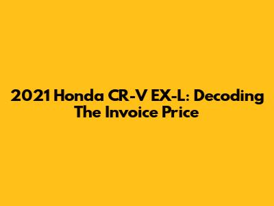 2021 Honda CR-V EX-L: Decoding The Invoice Price