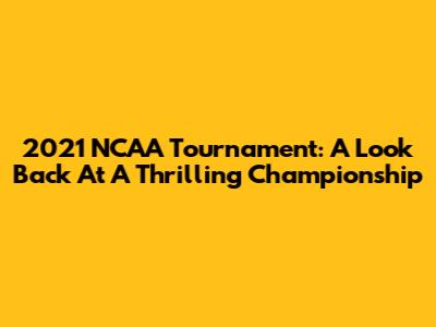 2021 NCAA Tournament: A Look Back At A Thrilling Championship
