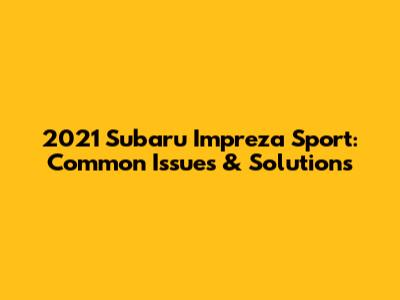 2021 Subaru Impreza Sport: Common Issues & Solutions