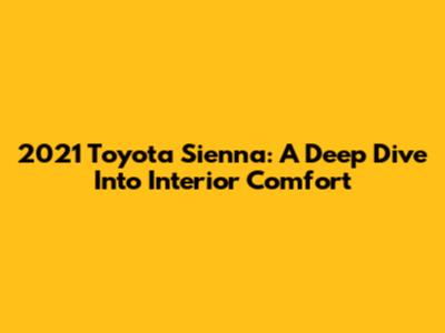 2021 Toyota Sienna: A Deep Dive Into Interior Comfort