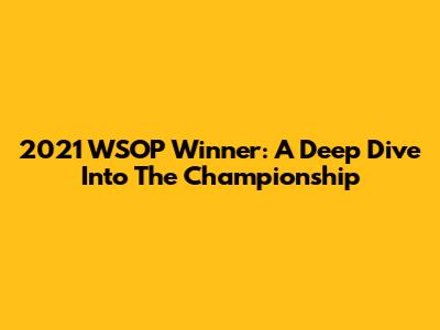 2021 WSOP Winner: A Deep Dive Into The Championship