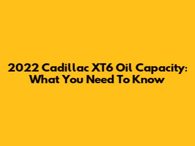 2022 Cadillac XT6 Oil Capacity: What You Need To Know
