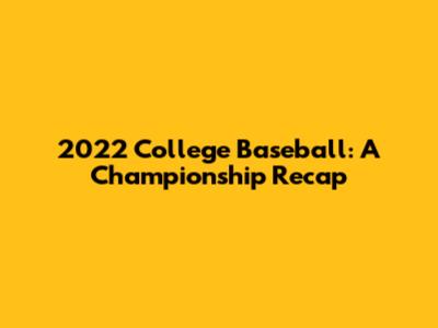 2022 College Baseball: A Championship Recap
