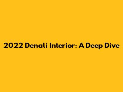 2022 Denali Interior: A Deep Dive