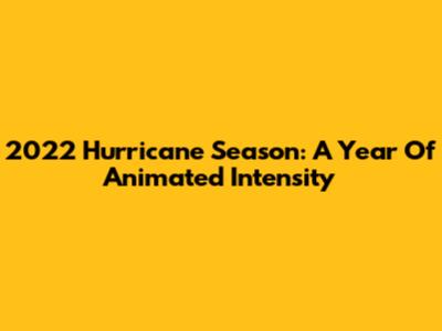 2022 Hurricane Season: A Year Of Animated Intensity