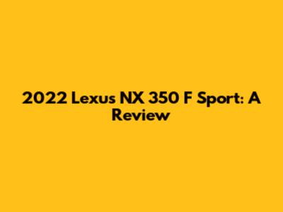 2022 Lexus NX 350 F Sport: A Review