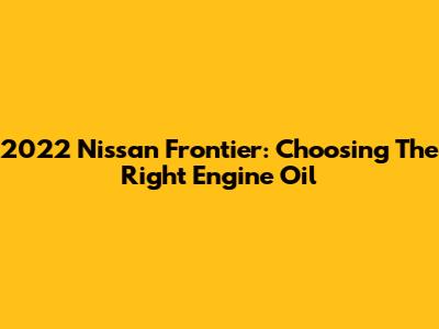 2022 Nissan Frontier: Choosing The Right Engine Oil
