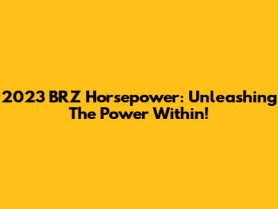 2023 BRZ Horsepower: Unleashing The Power Within!