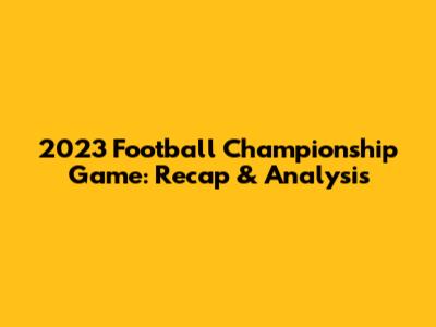 2023 Football Championship Game: Recap & Analysis