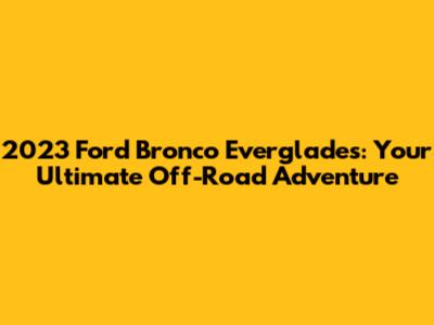2023 Ford Bronco Everglades: Your Ultimate Off-Road Adventure