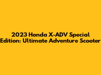 2023 Honda X-ADV Special Edition: Ultimate Adventure Scooter