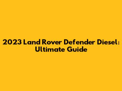 2023 Land Rover Defender Diesel: Ultimate Guide