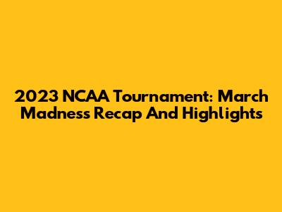 2023 NCAA Tournament: March Madness Recap And Highlights
