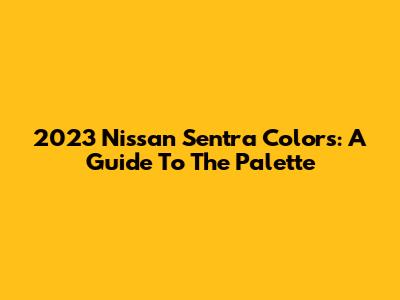 2023 Nissan Sentra Colors: A Guide To The Palette