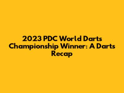 2023 PDC World Darts Championship Winner: A Darts Recap