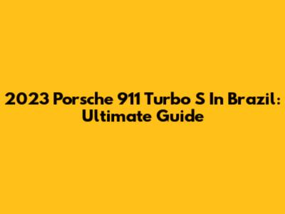 2023 Porsche 911 Turbo S In Brazil: Ultimate Guide