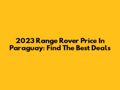 2023 Range Rover Price In Paraguay: Find The Best Deals
