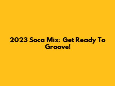 2023 Soca Mix: Get Ready To Groove!