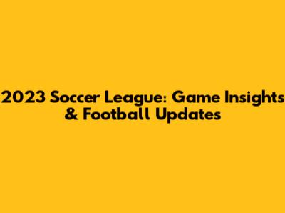 2023 Soccer League: Game Insights & Football Updates