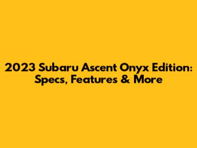 2023 Subaru Ascent Onyx Edition: Specs, Features & More