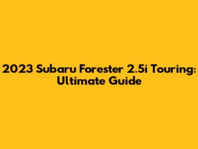 2023 Subaru Forester 2.5i Touring: Ultimate Guide