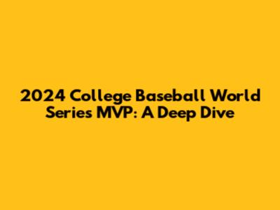 2024 College Baseball World Series MVP: A Deep Dive