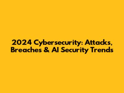 2024 Cybersecurity: Attacks, Breaches & AI Security Trends