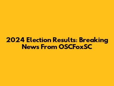 2024 Election Results: Breaking News From OSCFoxSC