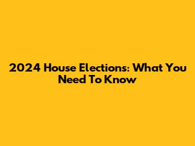 2024 House Elections: What You Need To Know